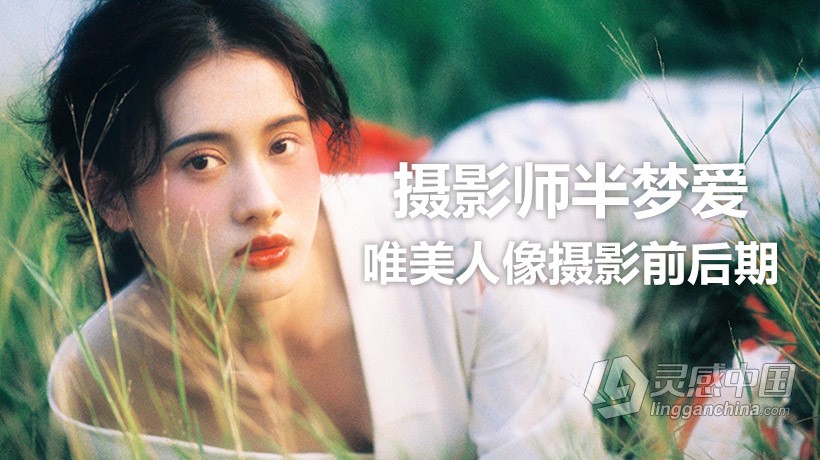 摄影师半梦爱复古唯美人像写真摄影前后期网络班课程完整版 附素材和预设  灵感中国网 www.lingganchina.com