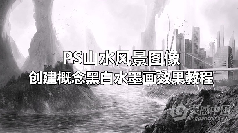 PS教程 PS山水风景图像创建概念黑白水墨画效果视频教程  灵感中国网 www.lingganchina.com