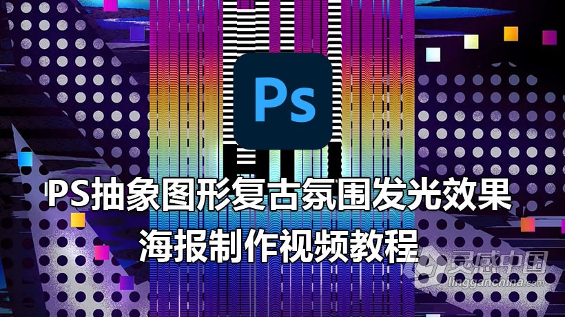 PS教程 PS抽象图形复古氛围发光效果海报制作视频教程  灵感中国网 www.lingganchina.com